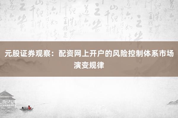 元股证券观察：配资网上开户的风险控制体系市场演变规律