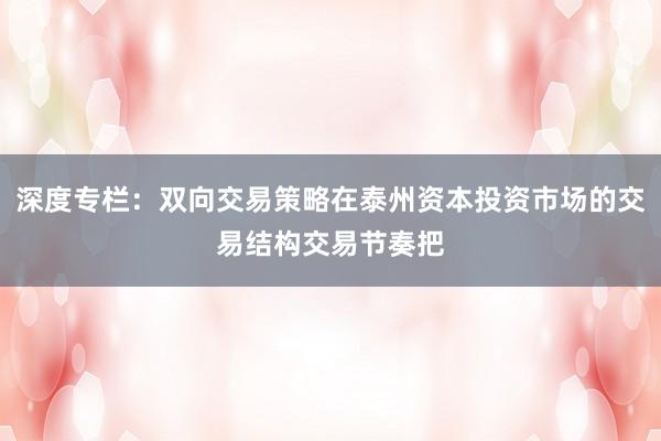 深度专栏：双向交易策略在泰州资本投资市场的交易结构交易节奏把
