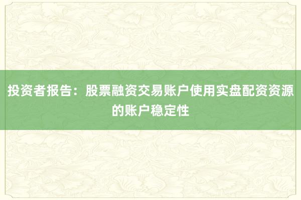 投资者报告:股票融资交易账户使用实盘配资资源的账户稳定性