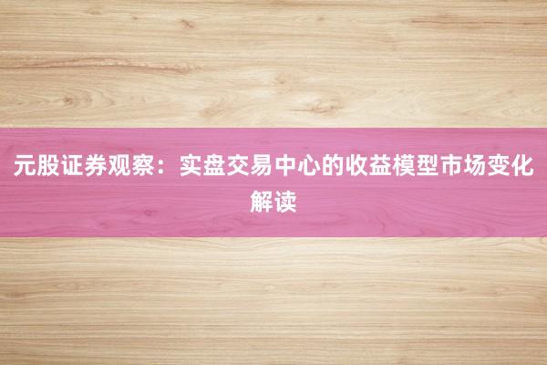元股证券观察:实盘交易中心的收益模型市场变化解读