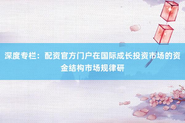 深度专栏：配资官方门户在国际成长投资市场的资金结构市场规律研