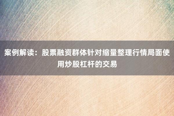 案例解读:股票融资群体针对缩量整理行情局面使用炒股杠杆的交易