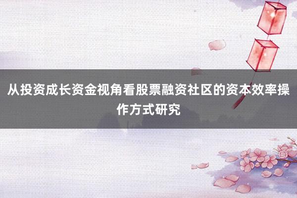 从投资成长资金视角看股票融资社区的资本效率操作方式研究