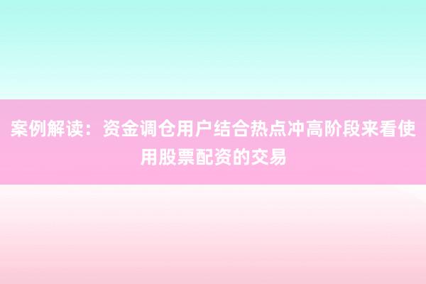 案例解读：资金调仓用户结合热点冲高阶段来看使用股票配资的交易