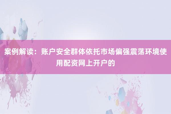 案例解读：账户安全群体依托市场偏强震荡环境使用配资网上开户的