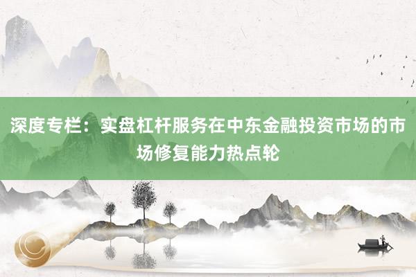 深度专栏：实盘杠杆服务在中东金融投资市场的市场修复能力热点轮