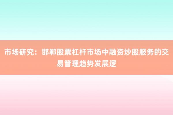 市场研究：邯郸股票杠杆市场中融资炒股服务的交易管理趋势发展逻