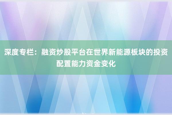深度专栏:融资炒股平台在世界新能源板块的投资配置能力资金变化