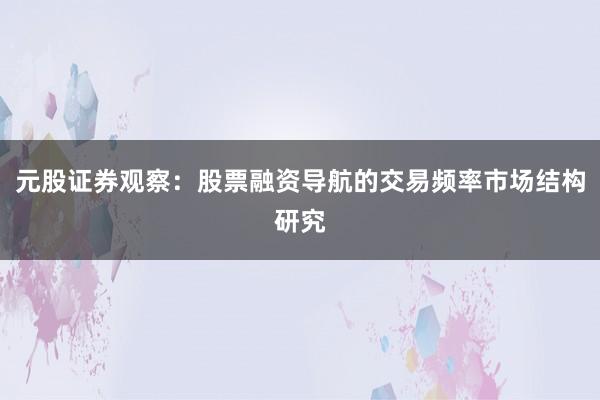 元股证券观察：股票融资导航的交易频率市场结构研究
