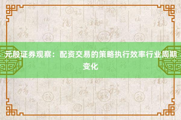 元股证券观察：配资交易的策略执行效率行业周期变化