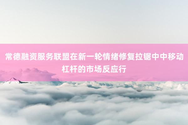 常德融资服务联盟在新一轮情绪修复拉锯中中移动杠杆的市场反应行