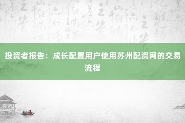 投资者报告：成长配置用户使用苏州配资网的交易流程