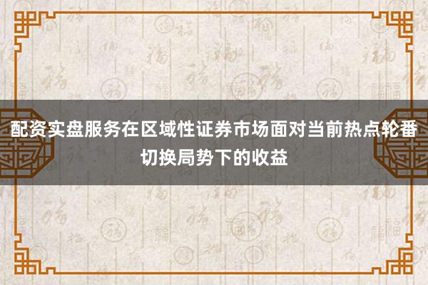 配资实盘服务在区域性证券市场面对当前热点轮番切换局势下的收益