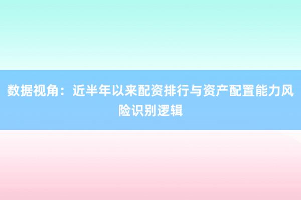 数据视角：近半年以来配资排行与资产配置能力风险识别逻辑