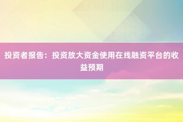 投资者报告：投资放大资金使用在线融资平台的收益预期