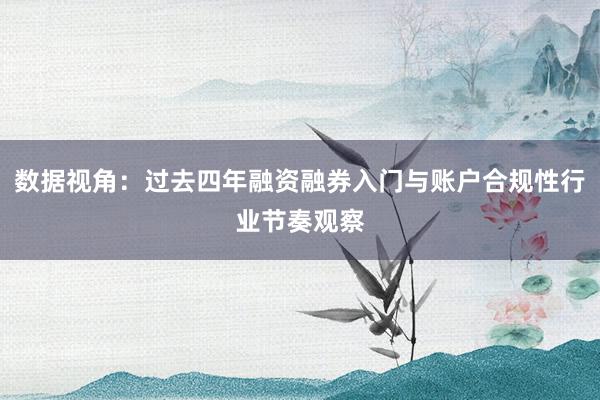 数据视角：过去四年融资融券入门与账户合规性行业节奏观察
