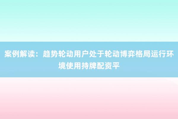 案例解读：趋势轮动用户处于轮动博弈格局运行环境使用持牌配资平