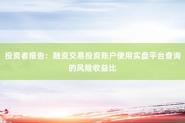投资者报告：融资交易投资账户使用实盘平台查询的风险收益比