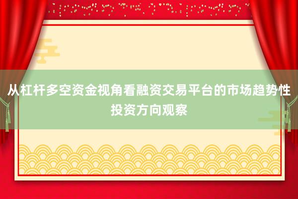 从杠杆多空资金视角看融资交易平台的市场趋势性投资方向观察