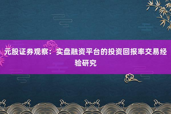 元股证券观察：实盘融资平台的投资回报率交易经验研究