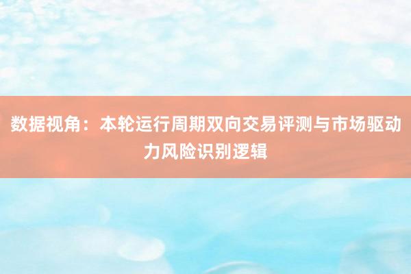 数据视角：本轮运行周期双向交易评测与市场驱动力风险识别逻辑