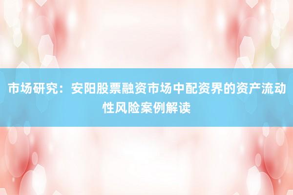 市场研究：安阳股票融资市场中配资界的资产流动性风险案例解读