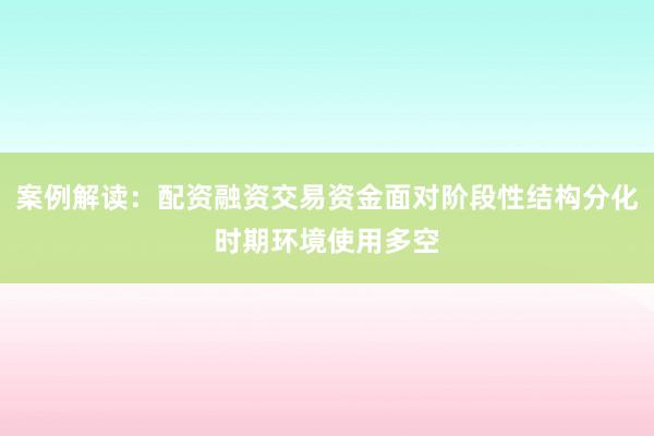 案例解读：配资融资交易资金面对阶段性结构分化时期环境使用多空