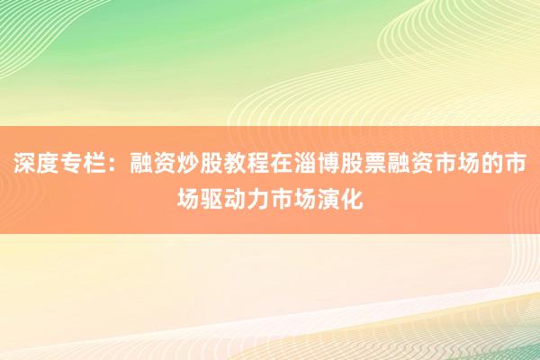 深度专栏：融资炒股教程在淄博股票融资市场的市场驱动力市场演化