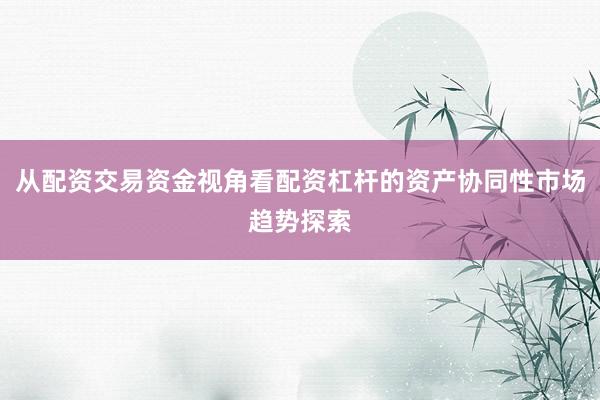 从配资交易资金视角看配资杠杆的资产协同性市场趋势探索