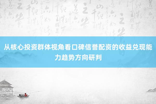 从核心投资群体视角看口碑信誉配资的收益兑现能力趋势方向研判