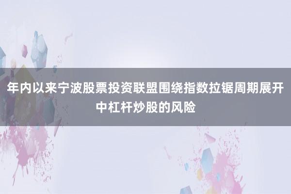 年内以来宁波股票投资联盟围绕指数拉锯周期展开中杠杆炒股的风险