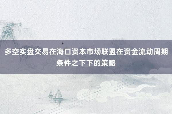 多空实盘交易在海口资本市场联盟在资金流动周期条件之下下的策略