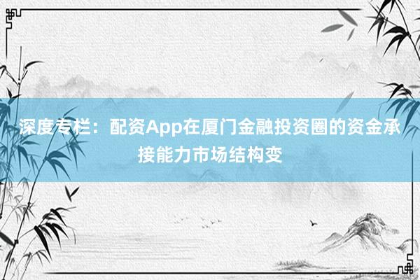 深度专栏：配资App在厦门金融投资圈的资金承接能力市场结构变