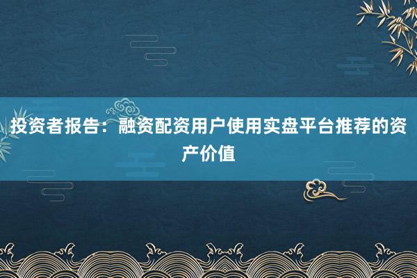 投资者报告：融资配资用户使用实盘平台推荐的资产价值