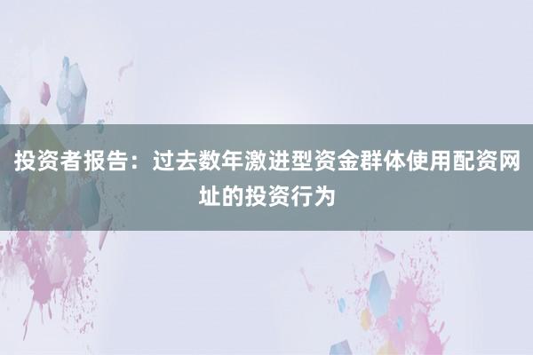 投资者报告：过去数年激进型资金群体使用配资网址的投资行为