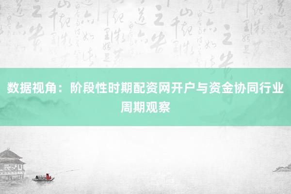 数据视角：阶段性时期配资网开户与资金协同行业周期观察