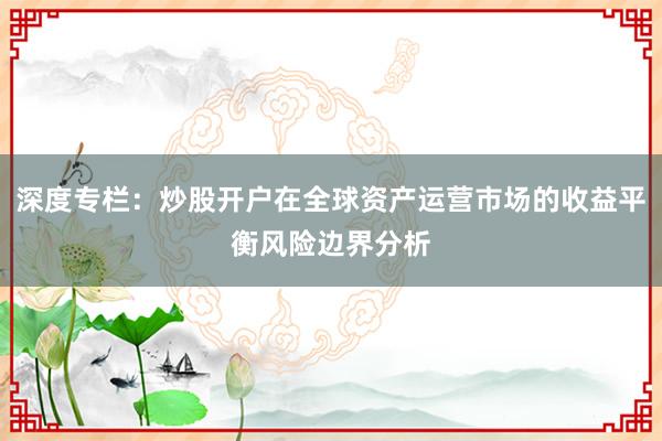 深度专栏：炒股开户在全球资产运营市场的收益平衡风险边界分析