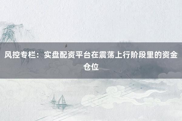 风控专栏：实盘配资平台在震荡上行阶段里的资金仓位