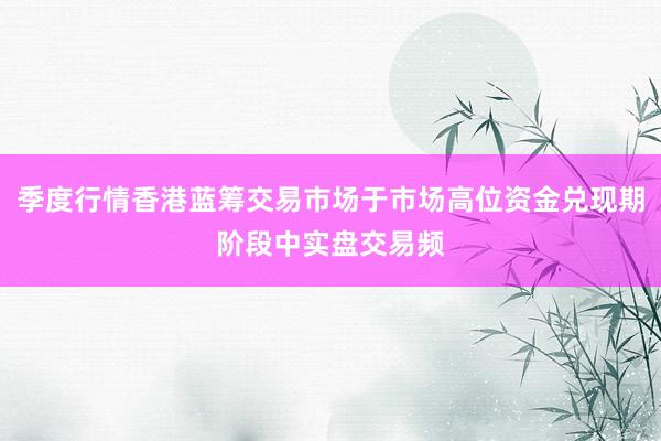 季度行情香港蓝筹交易市场于市场高位资金兑现期阶段中实盘交易频