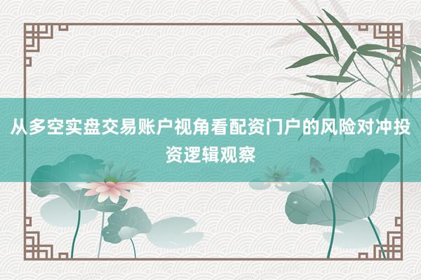 从多空实盘交易账户视角看配资门户的风险对冲投资逻辑观察