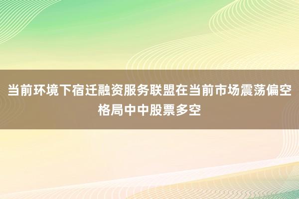 当前环境下宿迁融资服务联盟在当前市场震荡偏空格局中中股票多空