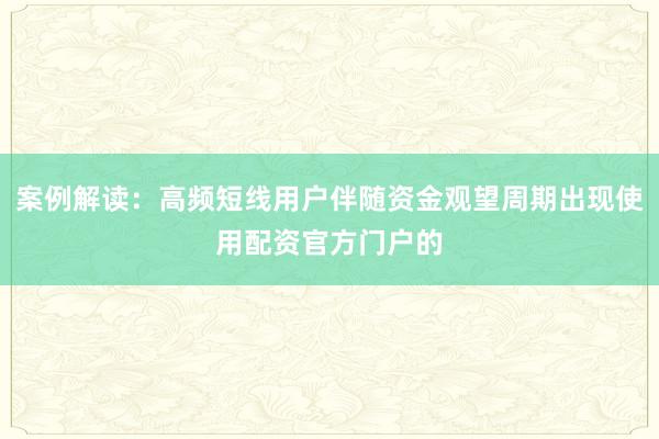 案例解读：高频短线用户伴随资金观望周期出现使用配资官方门户的