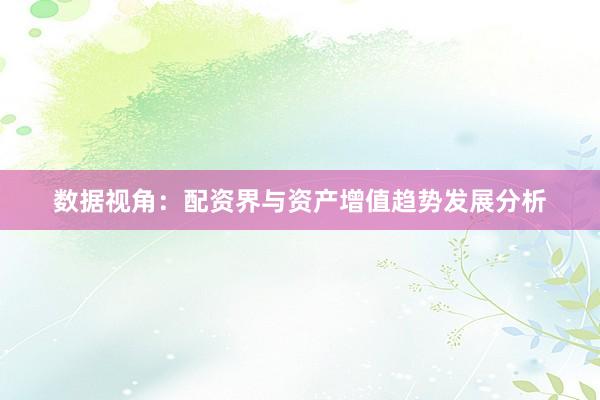 数据视角：配资界与资产增值趋势发展分析