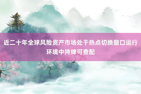 近二十年全球风险资产市场处于热点切换窗口运行环境中持牌可查配