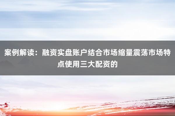 案例解读：融资实盘账户结合市场缩量震荡市场特点使用三大配资的