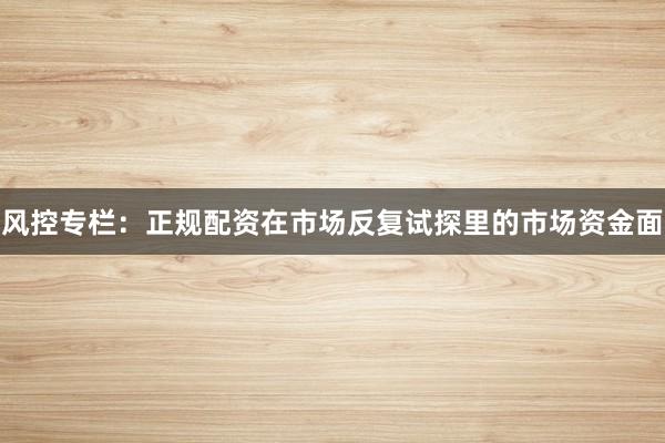 风控专栏：正规配资在市场反复试探里的市场资金面
