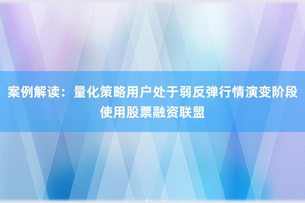 案例解读：量化策略用户处于弱反弹行情演变阶段使用股票融资联盟