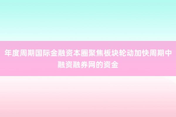 年度周期国际金融资本圈聚焦板块轮动加快周期中融资融券网的资金