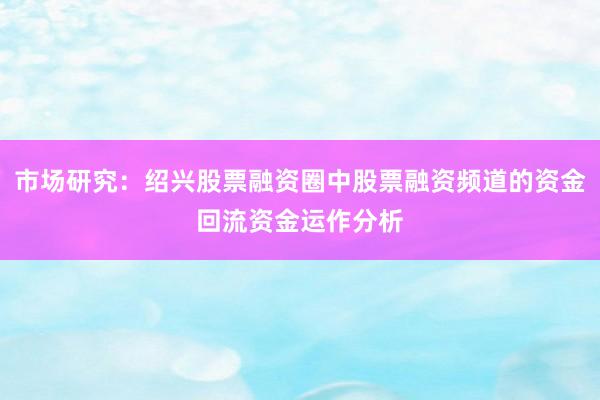 市场研究：绍兴股票融资圈中股票融资频道的资金回流资金运作分析