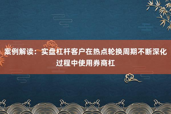 案例解读：实盘杠杆客户在热点轮换周期不断深化过程中使用券商杠